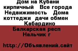 Дом на Кубани кирпичный - Все города Недвижимость » Дома, коттеджи, дачи обмен   . Кабардино-Балкарская респ.,Нальчик г.